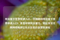 纯流量卡免费申请入口，中国移动纯流量卡免费申请入口，免费申请纯流量卡，轻松享受无限网络畅游亿乐社区低价自营货源站