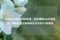 抖音刷1000粉丝网站免费，轻松赚取1000抖音粉丝！揭秘免费注册网站亿乐社区SUP货源站