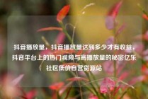 抖音播放量，抖音播放量达到多少才有收益，抖音平台上的热门视频与高播放量的秘密亿乐社区低价自营货源站
