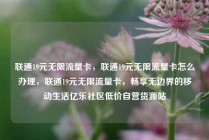 联通19元无限流量卡，联通19元无限流量卡怎么办理，联通19元无限流量卡，畅享无边界的移动生活亿乐社区低价自营货源站