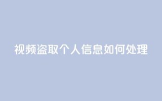 qq视频盗取个人信息如何处理 - 处理QQ视频盗取个人信息的有效方法!
