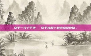 快手一分十个赞 - 快手视频十秒内点赞攻略~