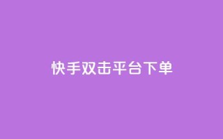 快手双击平台ks下单-稳定 - 快手双击平台下单指南，助力稳定收益~