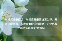 对接货源最低价，对接货源最低价怎么算，高效匹配货源，实现最低价采购策略—企业必备工具亿乐社区SUP货源站