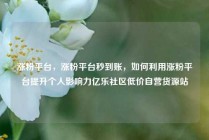 涨粉平台，涨粉平台秒到账，如何利用涨粉平台提升个人影响力亿乐社区低价自营货源站