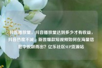抖音播放量，抖音播放量达到多少才有收益，抖音热度不减，新晋爆款短视频如何在海量信息中脱颖而出？亿乐社区SUP货源站