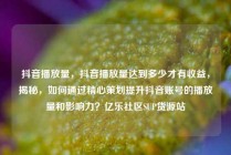 抖音播放量，抖音播放量达到多少才有收益，揭秘，如何通过精心策划提升抖音账号的播放量和影响力？亿乐社区SUP货源站