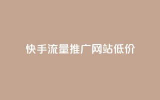快手流量推广网站低价 - 低成本快手流量推广网站助力快速增长~