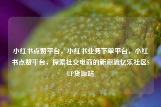 小红书点赞平台，小红书业务下单平台，小红书点赞平台，探索社交电商的新潮流亿乐社区SUP货源站