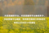 抖音直播放平台，抖音直播放平台抽成多少，抖音直播平台崛起，如何抓住新风口实现成功转型亿乐社区SUP货源站