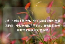 小红书阅读下单平台，小红书阅读下单平台是真的吗，小红书阅读下单平台，解锁你的购书新方式亿乐社区SUP货源站