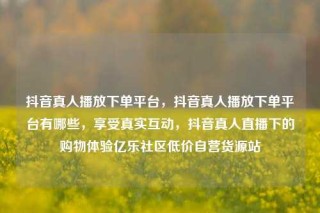 抖音真人播放下单平台，抖音真人播放下单平台有哪些，享受真实互动，抖音真人直播下的购物体验亿乐社区低价自营货源站