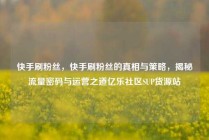 快手刷粉丝，快手刷粉丝的真相与策略，揭秘流量密码与运营之道亿乐社区SUP货源站