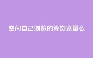 qq空间自己浏览的算浏览量么 - qq空间浏览数量的计算方法！