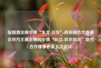 张国清出席中俄“东北-远东”政府间合作委员会双方主席会晤和中俄“长江-伏尔加河”地方合作理事会第五次会议