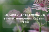 小红书点赞平台，小红书业务下单平台，小红书点赞平台，打造你的专属网红之路亿乐社区SUP货源站