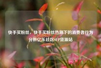快手买粉丝，快手买粉丝热潮下的消费者行为分析亿乐社区SUP货源站