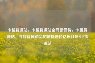 卡盟货源站，卡盟货源站全网最低价，卡盟货源站，寻找优质商品的便捷途径亿乐社区SUP货源站