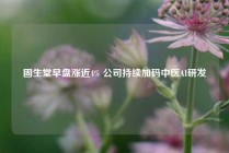 固生堂早盘涨近4% 公司持续加码中医AI研发
