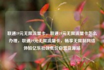 联通19元无限流量卡，联通19元无限流量卡怎么办理，联通19元无限流量卡，畅享无限制网络体验亿乐社区低价自营货源站