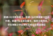 联通19元无限流量卡，联通19元无限流量卡怎么办理，联通19元无限流量卡，畅享无限网络，尽在掌握之中亿乐社区低价自营货源站