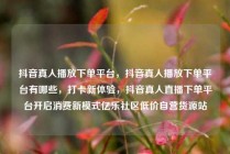 抖音真人播放下单平台，抖音真人播放下单平台有哪些，打卡新体验，抖音真人直播下单平台开启消费新模式亿乐社区低价自营货源站