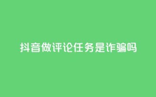 抖音做评论任务是诈骗吗 - 抖音做评论任务是否涉及诈骗？这件事你需要了解！~