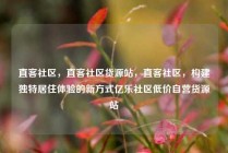 直客社区，直客社区货源站，直客社区，构建独特居住体验的新方式亿乐社区低价自营货源站