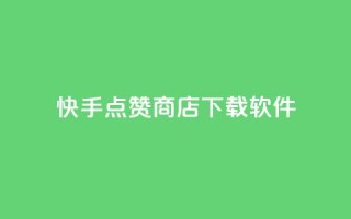 快手点赞商店下载软件 - 快手点赞商城软件下载指南~