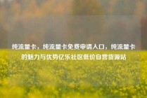 纯流量卡，纯流量卡免费申请入口，纯流量卡的魅力与优势亿乐社区低价自营货源站
