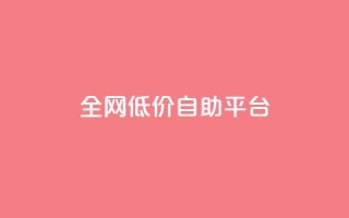 全网低价自助平台 - 全网超值低价自助平台 - 最佳选择 for SEO编辑~