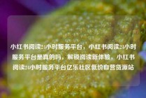 小红书阅读24小时服务平台，小红书阅读24小时服务平台是真的吗，解锁阅读新体验，小红书阅读24小时服务平台亿乐社区低价自营货源站