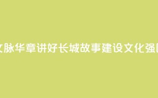 文脉华章 _ 讲好长城故事 建设文化强国