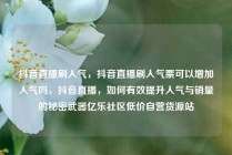 抖音直播刷人气，抖音直播刷人气票可以增加人气吗，抖音直播，如何有效提升人气与销量的秘密武器亿乐社区低价自营货源站