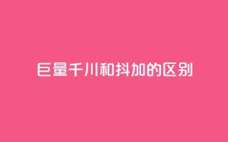 巨量千川和抖加的区别 - 巨量千川与抖加的主要区别解析！