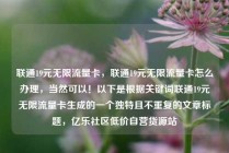 联通19元无限流量卡，联通19元无限流量卡怎么办理，当然可以！以下是根据关键词联通19元无限流量卡生成的一个独特且不重复的文章标题，亿乐社区低价自营货源站