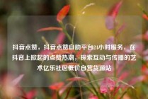 抖音点赞，抖音点赞自助平台24小时服务，在抖音上掀起的点赞热潮，探索互动与传播的艺术亿乐社区低价自营货源站