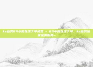 ks业务24小时在线下单免费 - 24小时在线下单：ks业务独家免费服务~