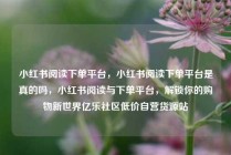 小红书阅读下单平台，小红书阅读下单平台是真的吗，小红书阅读与下单平台，解锁你的购物新世界亿乐社区低价自营货源站
