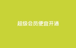 qq超级会员便宜开通 - 便宜开通QQ超级会员的方法~