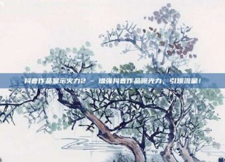抖音作品显示火力2 - 增强抖音作品曝光力，引爆流量！