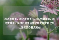 移动流量卡，移动流量卡29元300g全国通用，移动流量卡，满足日常生活需求的关键工具亿乐社区低价自营货源站