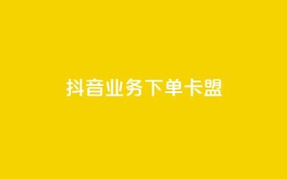 抖音业务下单卡盟 - 抖音业务下单卡盟全解析与使用指南！