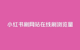 小红书刷网站在线刷浏览量 - 如何提高网站流量效果好！