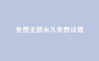 qq免费主题永久免费设置 - 永久免费设置QQ主题，完全免费享受个性化定制~