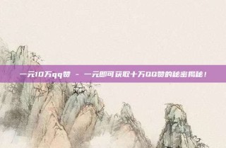 一元10万qq赞 - 一元即可获取十万QQ赞的秘密揭秘！