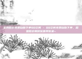 全网低价免费自助下单QQ空间 - QQ空间免费自助下单，超值低价限时优惠等你来~