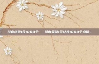 抖音点赞1元1000个 - 抖音每赞1元兑换1000个点赞~