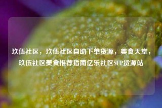 玖伍社区，玖伍社区自助下单货源，美食天堂，玖伍社区美食推荐指南亿乐社区SUP货源站