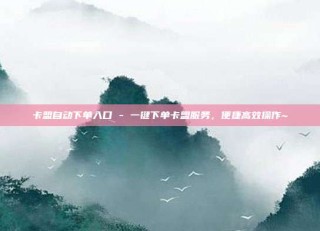 卡盟自动下单入口 - 一键下单卡盟服务，便捷高效操作~